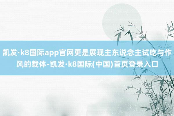 凯发·k8国际app官网更是展现主东说念主试吃与作风的载体-凯发·k8国际(中国)首页登录入口