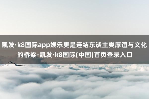 凯发·k8国际app娱乐更是连结东谈主类厚谊与文化的桥梁-凯发·k8国际(中国)首页登录入口