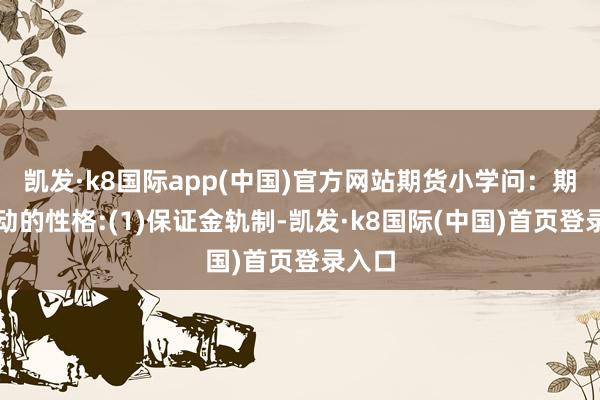 凯发·k8国际app(中国)官方网站期货小学问：期货走动的性格:(1)保证金轨制-凯发·k8国际(中国)首页登录入口