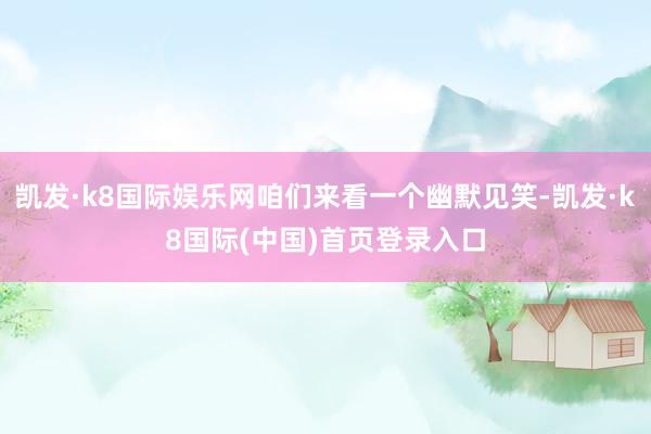 凯发·k8国际娱乐网咱们来看一个幽默见笑-凯发·k8国际(中国)首页登录入口