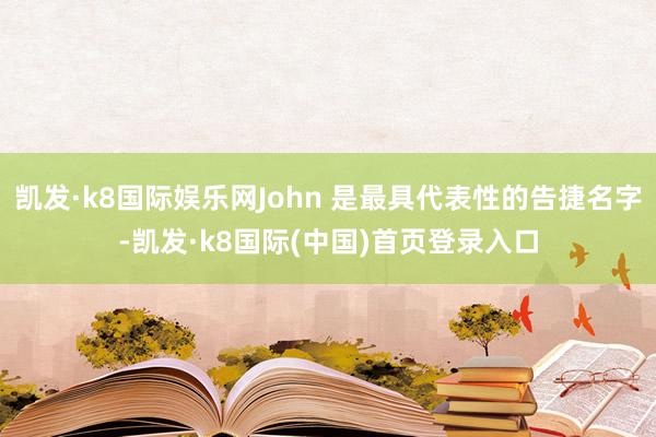 凯发·k8国际娱乐网John 是最具代表性的告捷名字-凯发·k8国际(中国)首页登录入口