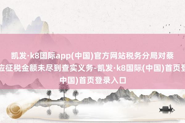 凯发·k8国际app(中国)官方网站税务分局对蔡先生的应征税金额未尽到查实义务-凯发·k8国际(中国)首页登录入口
