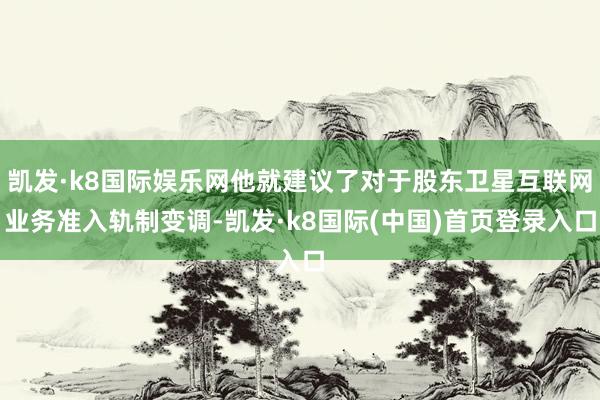 凯发·k8国际娱乐网他就建议了对于股东卫星互联网业务准入轨制变调-凯发·k8国际(中国)首页登录入口