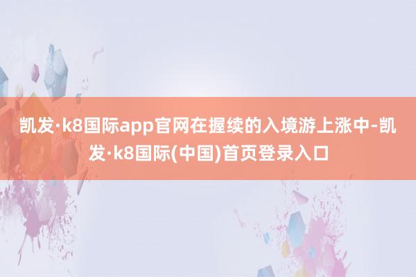 凯发·k8国际app官网　　在握续的入境游上涨中-凯发·k8国际(中国)首页登录入口