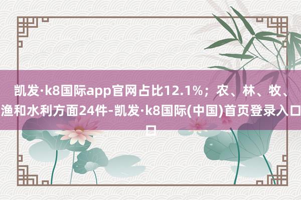 凯发·k8国际app官网占比12.1%；农、林、牧、渔和水利方面24件-凯发·k8国际(中国)首页登录入口