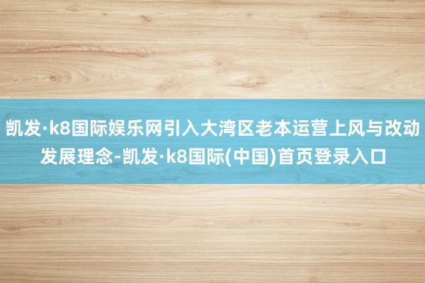 凯发·k8国际娱乐网引入大湾区老本运营上风与改动发展理念-凯发·k8国际(中国)首页登录入口