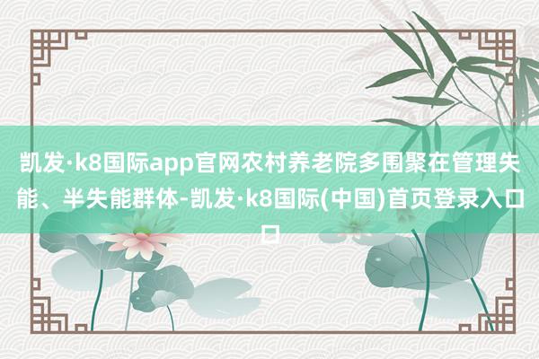 凯发·k8国际app官网农村养老院多围聚在管理失能、半失能群体-凯发·k8国际(中国)首页登录入口
