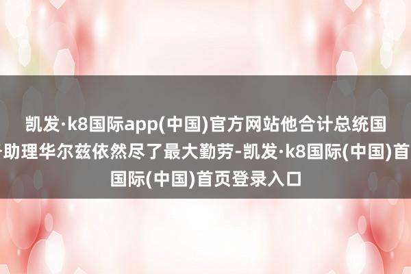 凯发·k8国际app(中国)官方网站他合计总统国度安全事务助理华尔兹依然尽了最大勤劳-凯发·k8国际(中国)首页登录入口