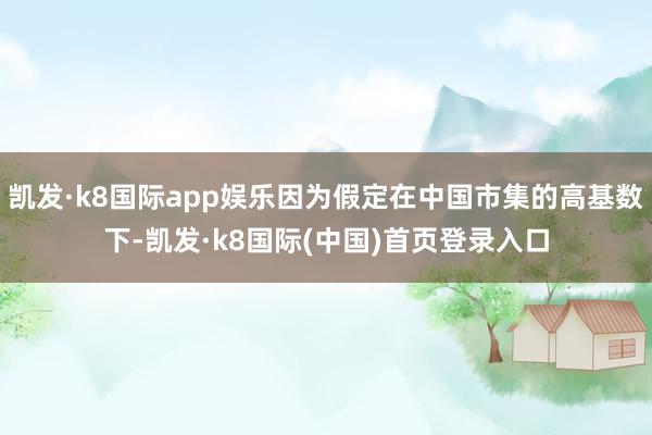 凯发·k8国际app娱乐因为假定在中国市集的高基数下-凯发·k8国际(中国)首页登录入口