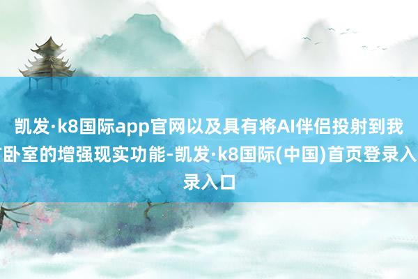 凯发·k8国际app官网以及具有将AI伴侣投射到我方卧室的增强现实功能-凯发·k8国际(中国)首页登录入口