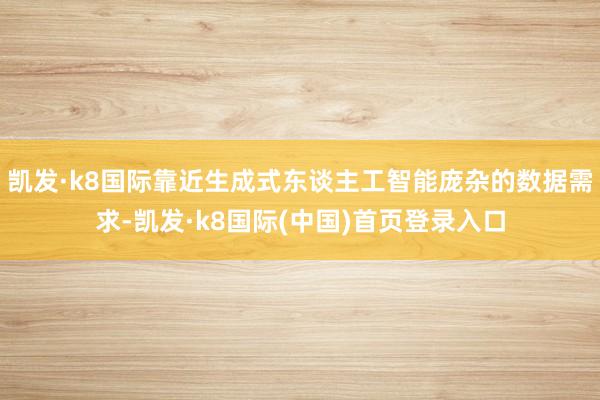 凯发·k8国际靠近生成式东谈主工智能庞杂的数据需求-凯发·k8国际(中国)首页登录入口