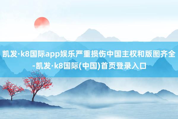凯发·k8国际app娱乐严重损伤中国主权和版图齐全-凯发·k8国际(中国)首页登录入口