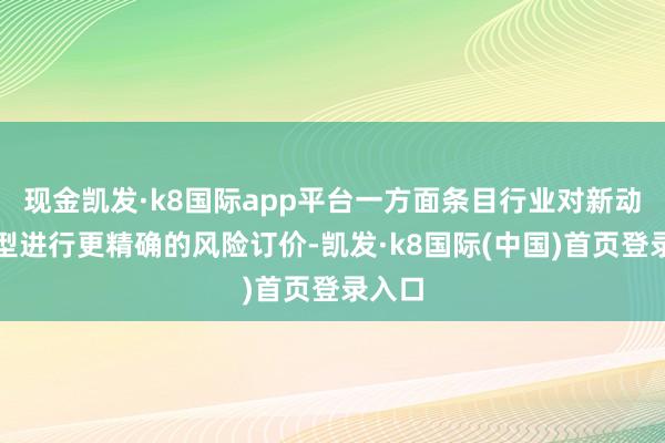 现金凯发·k8国际app平台一方面条目行业对新动力车型进行更精确的风险订价-凯发·k8国际(中国)首页登录入口