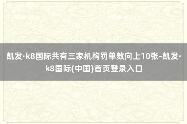 凯发·k8国际共有三家机构罚单数向上10张-凯发·k8国际(中国)首页登录入口