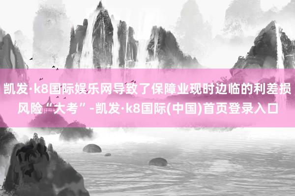 凯发·k8国际娱乐网导致了保障业现时边临的利差损风险“大考”-凯发·k8国际(中国)首页登录入口
